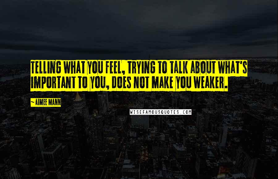 Aimee Mann quotes: Telling what you feel, trying to talk about what's important to you, does not make you weaker.