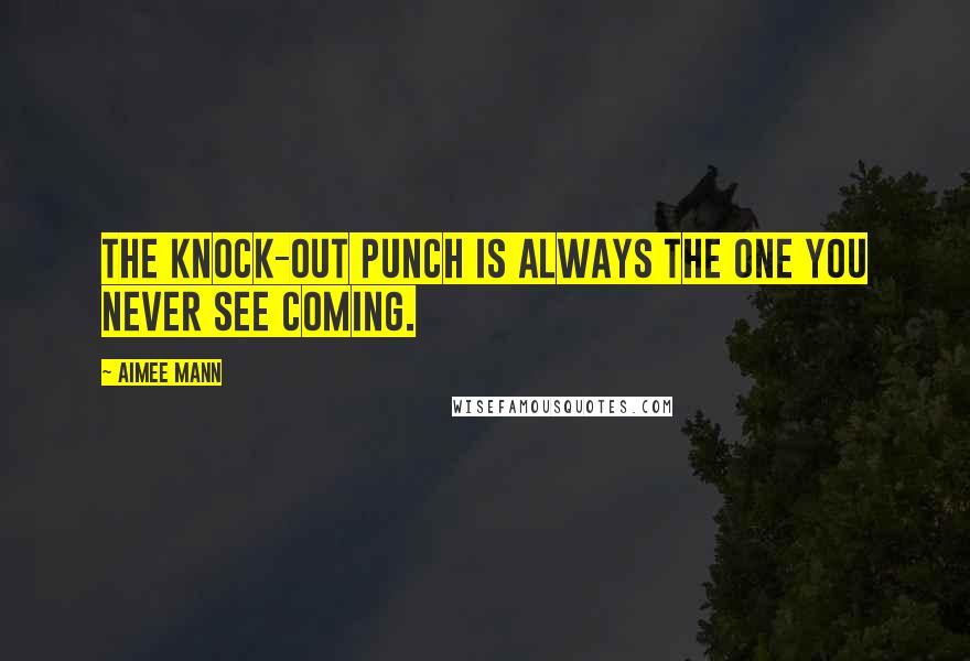 Aimee Mann quotes: The knock-out punch is always the one you never see coming.