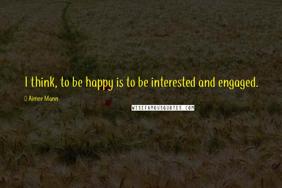 Aimee Mann quotes: I think, to be happy is to be interested and engaged.