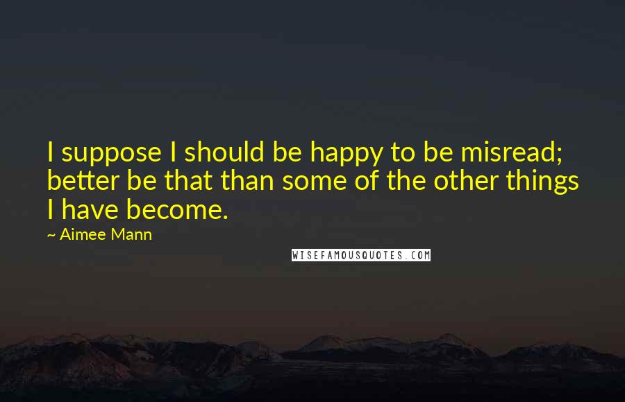 Aimee Mann quotes: I suppose I should be happy to be misread; better be that than some of the other things I have become. Aimee Mann quotes: I suppose I should be happy to be misread; better be that than some of the other things I have become.