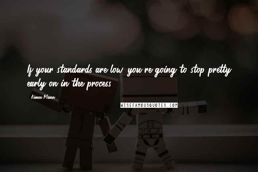 Aimee Mann quotes: If your standards are low, you're going to stop pretty early on in the process.