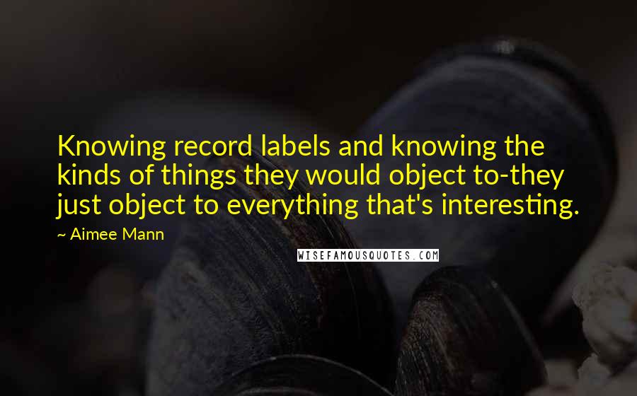Aimee Mann quotes: Knowing record labels and knowing the kinds of things they would object to-they just object to everything that's interesting.