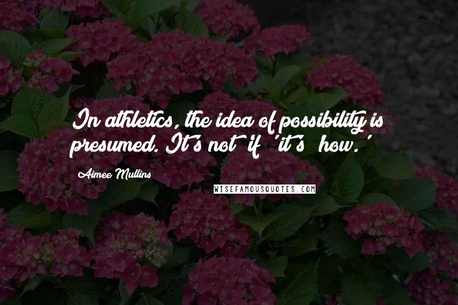 Aimee Mullins quotes: In athletics, the idea of possibility is presumed. It's not 'if;' it's 'how.'