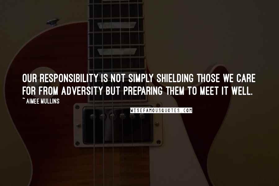 Aimee Mullins quotes: Our responsibility is not simply shielding those we care for from adversity but preparing them to meet it well. Aimee Mullins quotes: Our responsibility is not simply shielding those we care for from adversity but preparing them to meet it well.