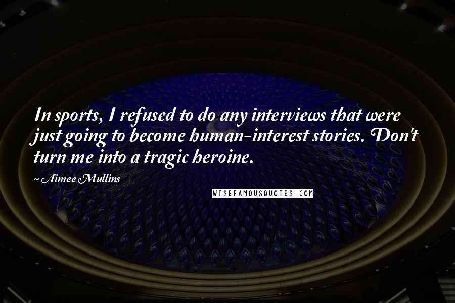 Aimee Mullins quotes: In sports, I refused to do any interviews that were just going to become human-interest stories. Don't turn me into a tragic heroine.