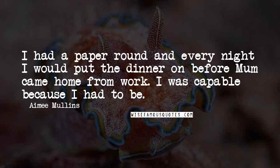 Aimee Mullins quotes: I had a paper round and every night I would put the dinner on before Mum came home from work. I was capable because I had to be. Aimee Mullins quotes: I had a paper round and every night I would put the dinner on before Mum came home from work. I was capable because I had to be.