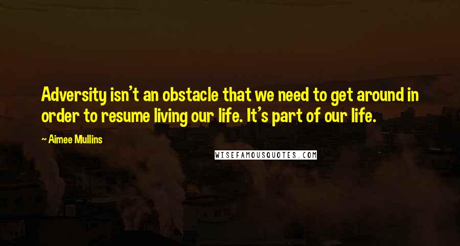 Aimee Mullins quotes: Adversity isn't an obstacle that we need to get around in order to resume living our life. It's part of our life. Aimee Mullins quotes: Adversity isn't an obstacle that we need to get around in order to resume living our life. It's part of our life.