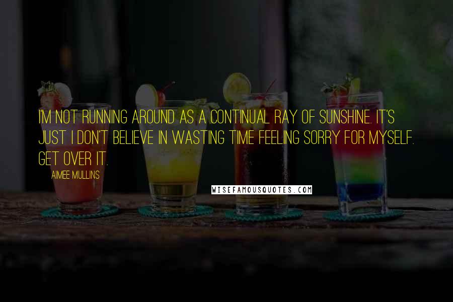 Aimee Mullins quotes: I'm not running around as a continual ray of sunshine. It's just I don't believe in wasting time feeling sorry for myself. Get over it. Aimee Mullins quotes: I'm not running around as a continual ray of sunshine. It's just I don't believe in wasting time feeling sorry for myself. Get over it.