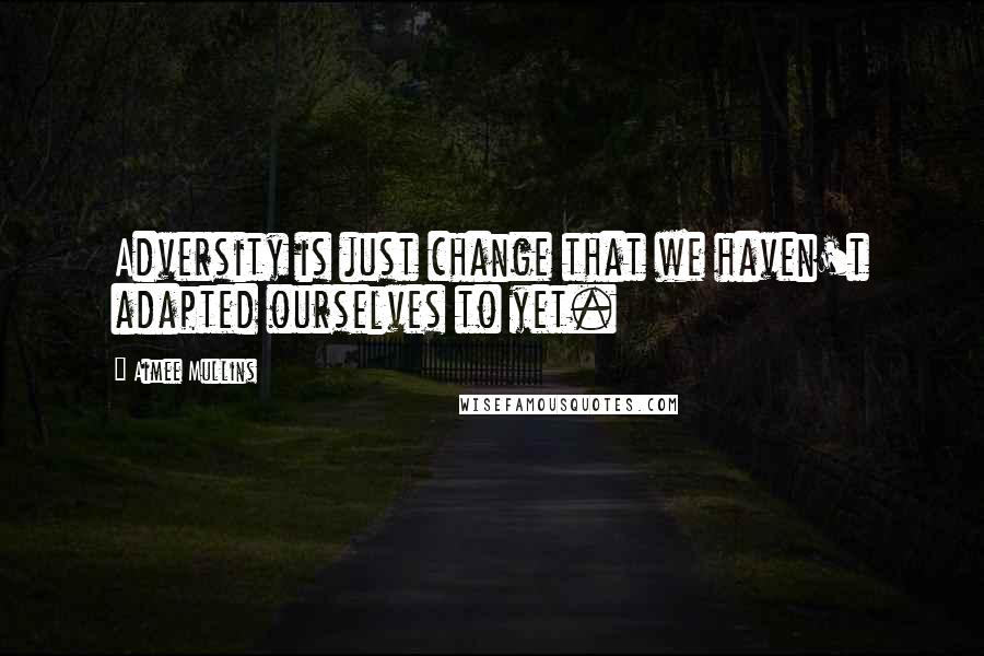 Aimee Mullins quotes: Adversity is just change that we haven't adapted ourselves to yet.