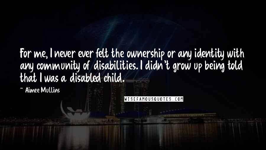 Aimee Mullins quotes: For me, I never ever felt the ownership or any identity with any community of disabilities. I didn't grow up being told that I was a disabled child.