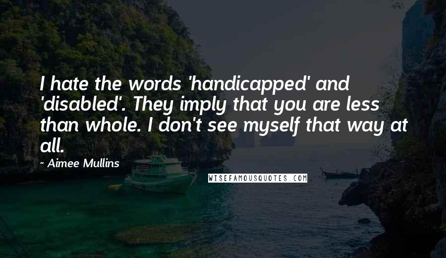 Aimee Mullins quotes: I hate the words 'handicapped' and 'disabled'. They imply that you are less than whole. I don't see myself that way at all.