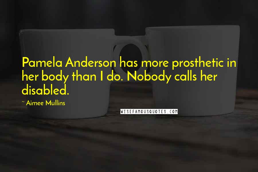 Aimee Mullins quotes: Pamela Anderson has more prosthetic in her body than I do. Nobody calls her disabled.