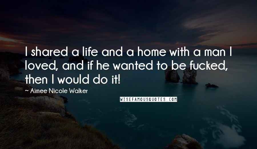 Aimee Nicole Walker quotes: I shared a life and a home with a man I loved, and if he wanted to be fucked, then I would do it!