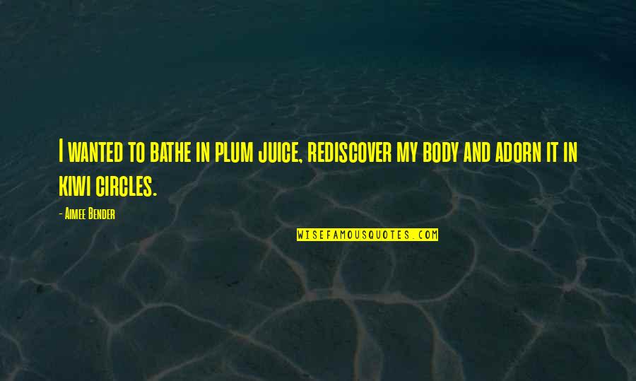 Aimee Quotes By Aimee Bender: I wanted to bathe in plum juice, rediscover