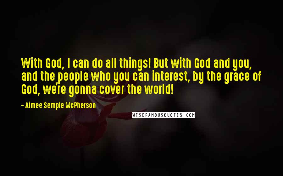 Aimee Semple McPherson quotes: With God, I can do all things! But with God and you, and the people who you can interest, by the grace of God, we're gonna cover the world!