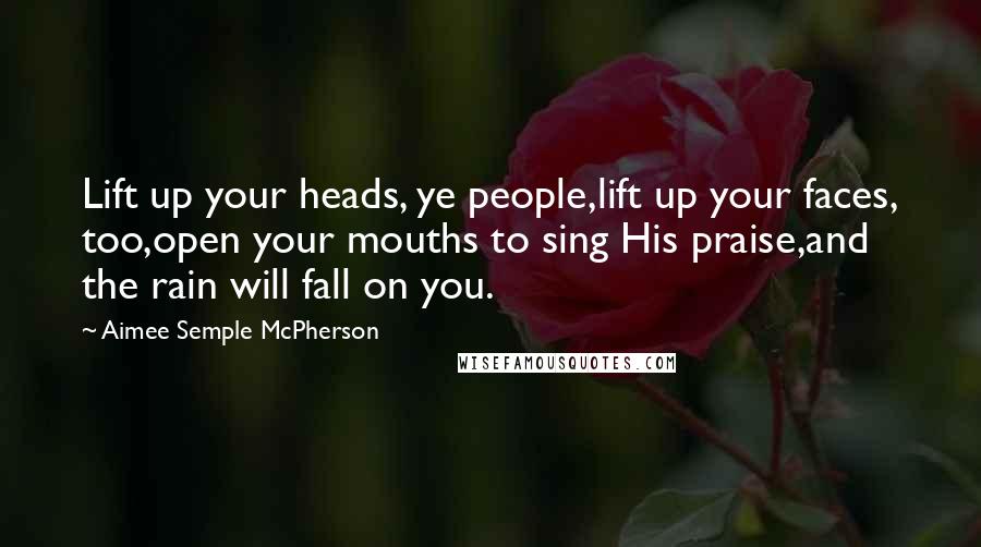 Aimee Semple McPherson quotes: Lift up your heads, ye people,lift up your faces, too,open your mouths to sing His praise,and the rain will fall on you.