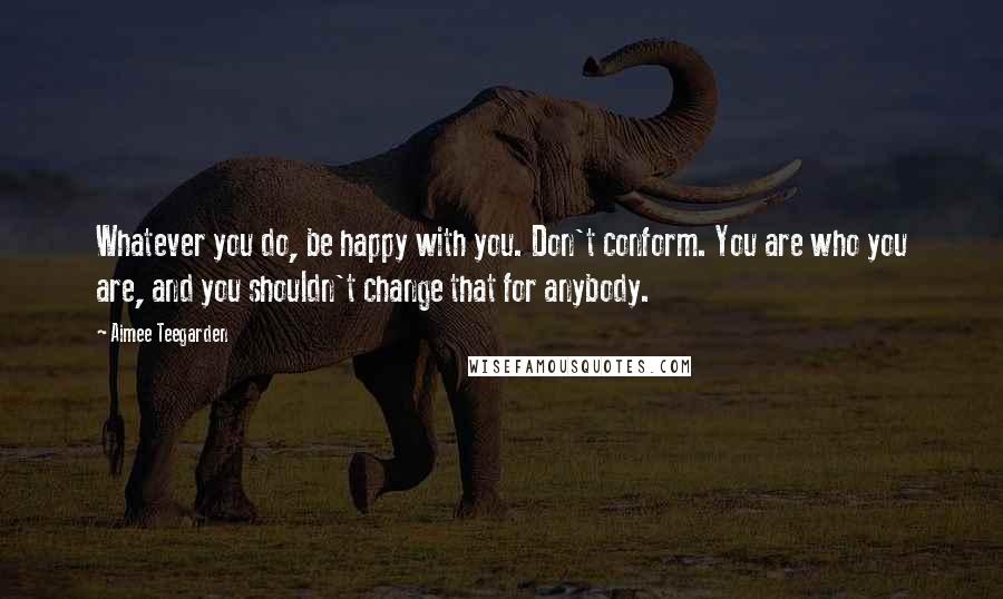 Aimee Teegarden quotes: Whatever you do, be happy with you. Don't conform. You are who you are, and you shouldn't change that for anybody. Aimee Teegarden quotes: Whatever you do, be happy with you. Don't conform. You are who you are, and you shouldn't change that for anybody.