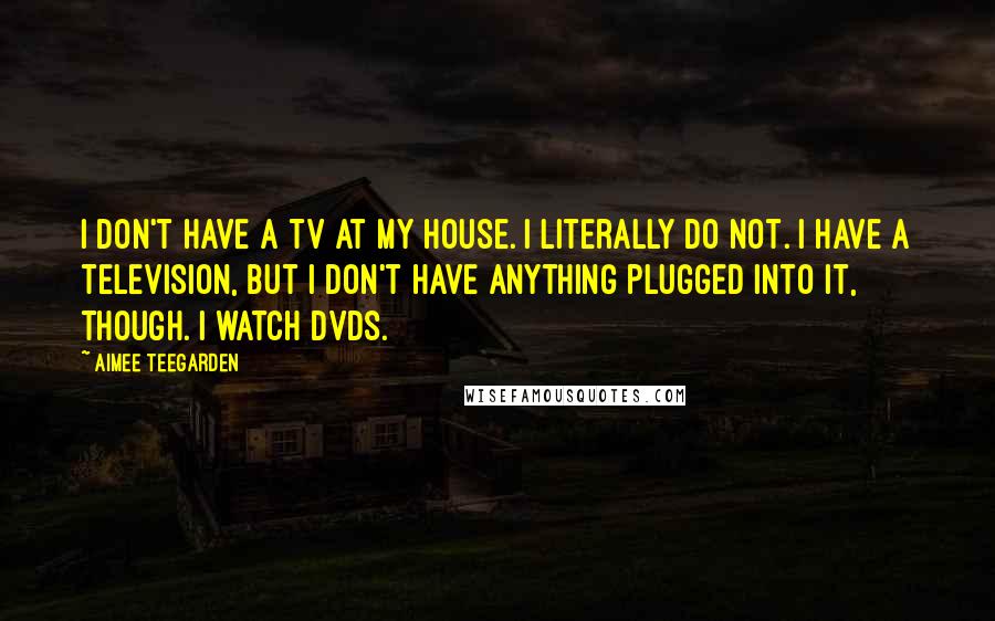 Aimee Teegarden quotes: I don't have a TV at my house. I literally do not. I have a television, but I don't have anything plugged into it, though. I watch DVDs.