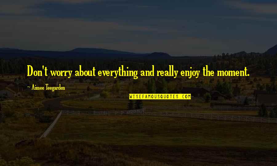 Aimee Teegarden Quotes By Aimee Teegarden: Don't worry about everything and really enjoy the Aimee Teegarden Quotes By Aimee Teegarden: Don't worry about everything and really enjoy the