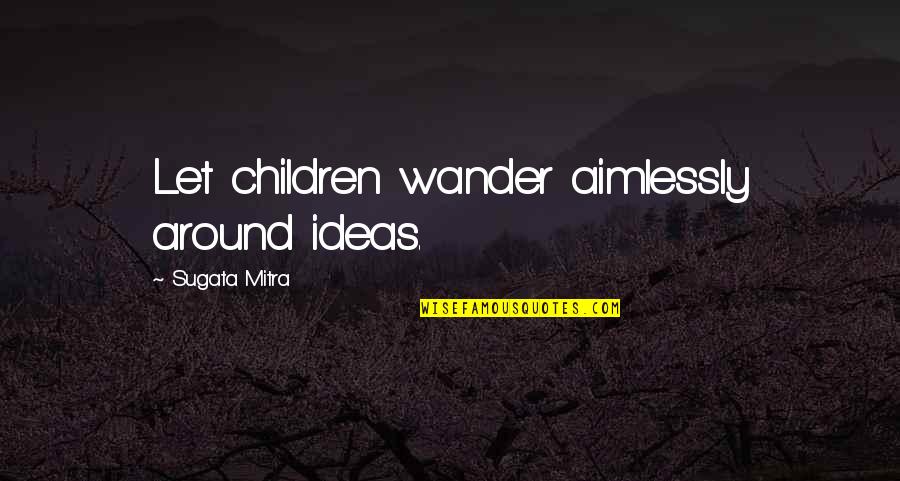 Aimlessly Quotes By Sugata Mitra: Let children wander aimlessly around ideas.