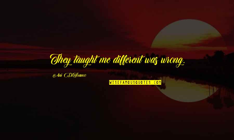 Aimore Quotes By Ani DiFranco: They taught me different was wrong. Aimore Quotes By Ani DiFranco: They taught me different was wrong.