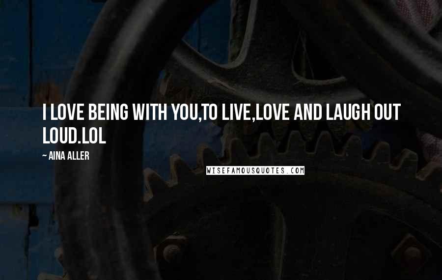 Aina Aller quotes: I love being with you,to live,love and laugh out loud.LOL