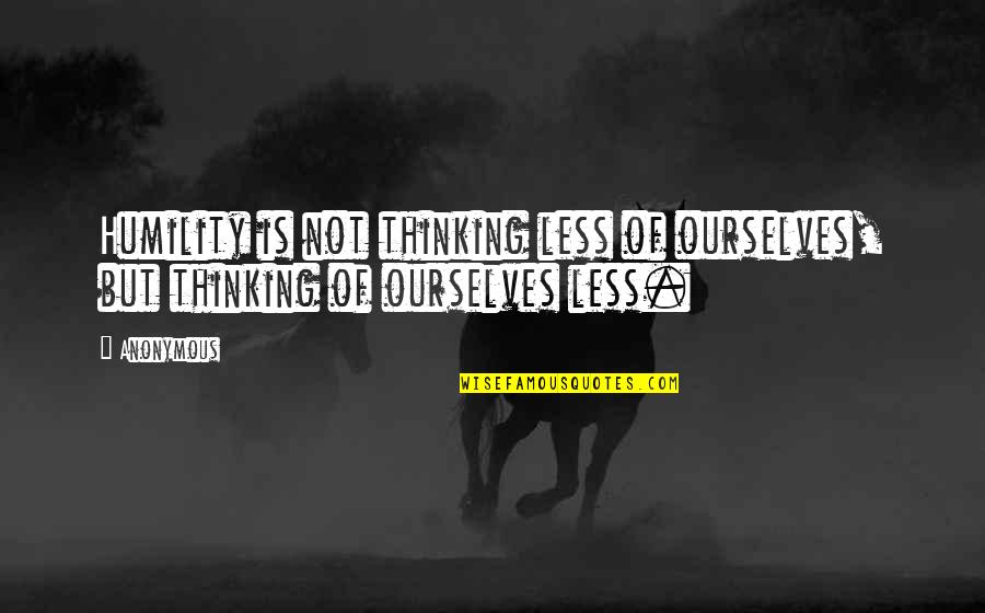 Ainda Que Quotes By Anonymous: Humility is not thinking less of ourselves, but
