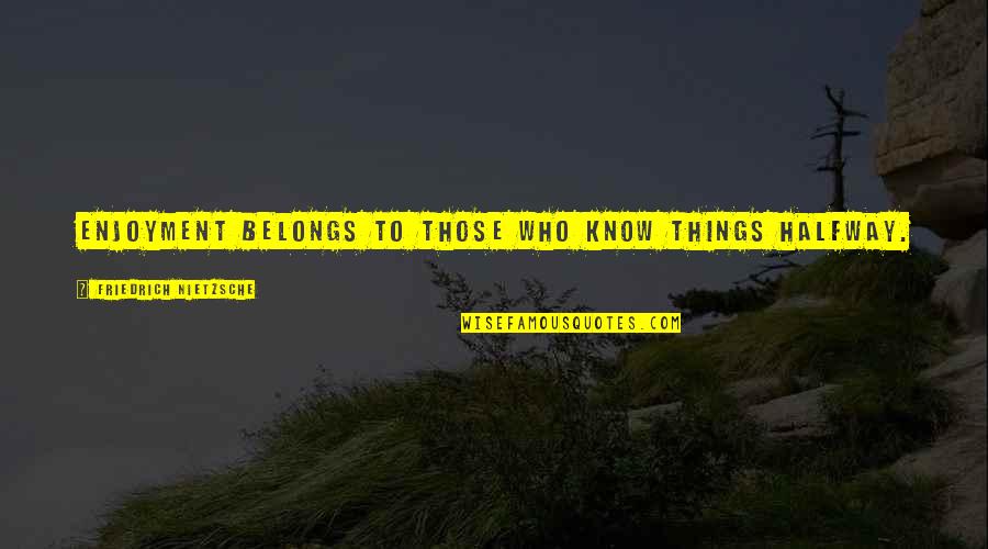 Ainda To Ai Quotes By Friedrich Nietzsche: Enjoyment belongs to those who know things halfway. Ainda To Ai Quotes By Friedrich Nietzsche: Enjoyment belongs to those who know things halfway.