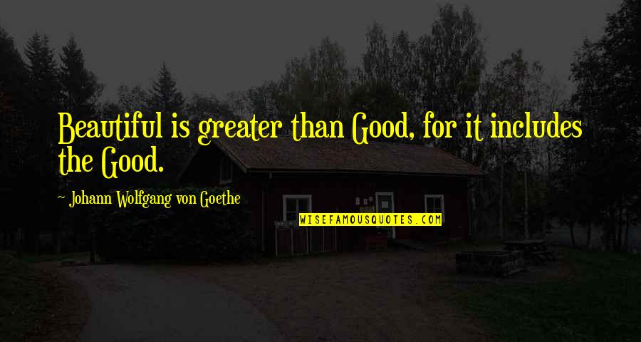 Aineyt Quotes By Johann Wolfgang Von Goethe: Beautiful is greater than Good, for it includes Aineyt Quotes By Johann Wolfgang Von Goethe: Beautiful is greater than Good, for it includes
