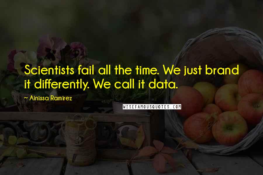 Ainissa Ramirez quotes: Scientists fail all the time. We just brand it differently. We call it data.