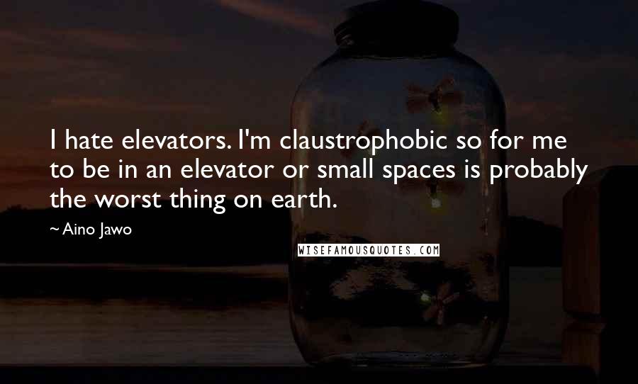 Aino Jawo quotes: I hate elevators. I'm claustrophobic so for me to be in an elevator or small spaces is probably the worst thing on earth.