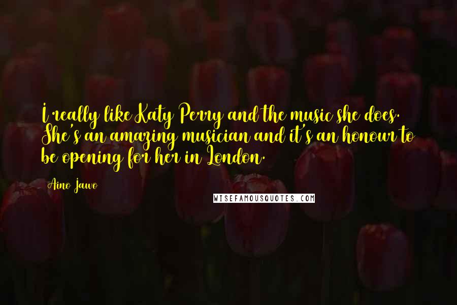 Aino Jawo quotes: I really like Katy Perry and the music she does. She's an amazing musician and it's an honour to be opening for her in London.