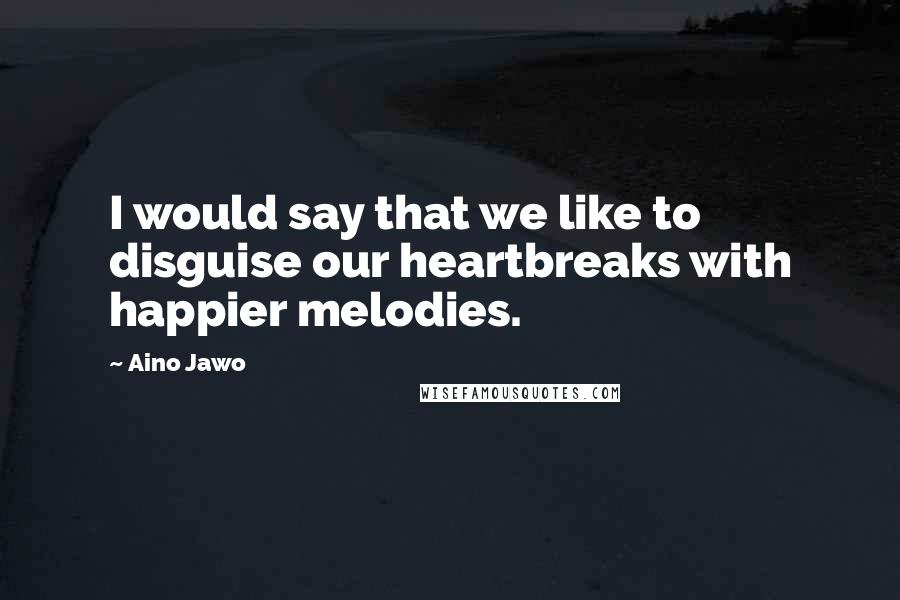 Aino Jawo quotes: I would say that we like to disguise our heartbreaks with happier melodies.