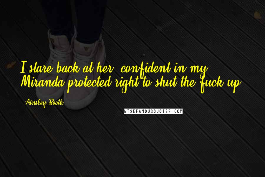 Ainsley Booth quotes: I stare back at her, confident in my Miranda-protected right to shut the fuck up. Ainsley Booth quotes: I stare back at her, confident in my Miranda-protected right to shut the fuck up.