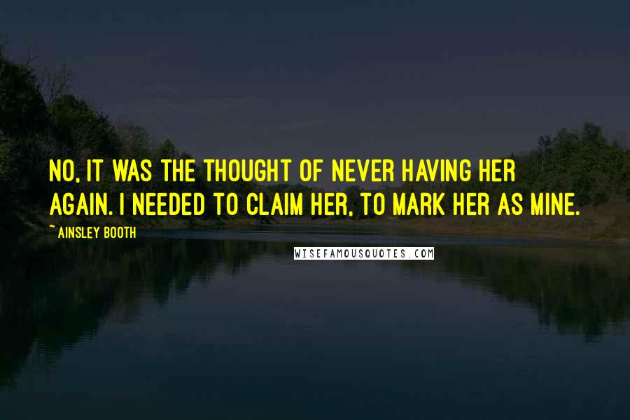 Ainsley Booth quotes: No, it was the thought of never having her again. I needed to claim her, to mark her as mine.