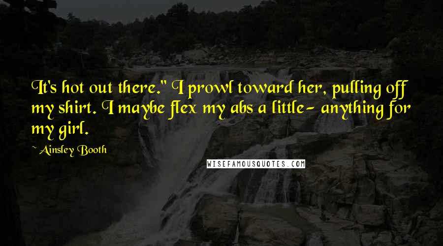 Ainsley Booth quotes: It's hot out there." I prowl toward her, pulling off my shirt. I maybe flex my abs a little- anything for my girl.