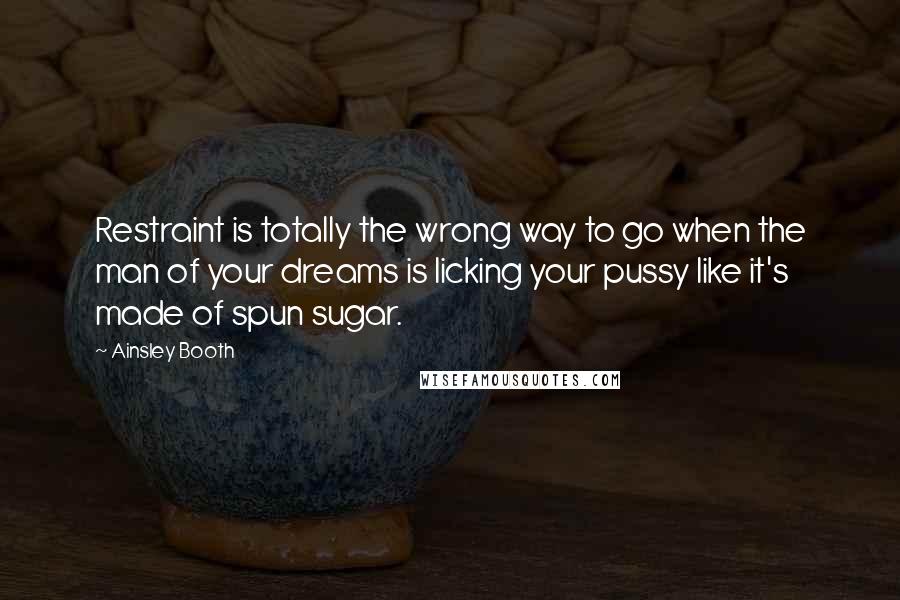 Ainsley Booth quotes: Restraint is totally the wrong way to go when the man of your dreams is licking your pussy like it's made of spun sugar.