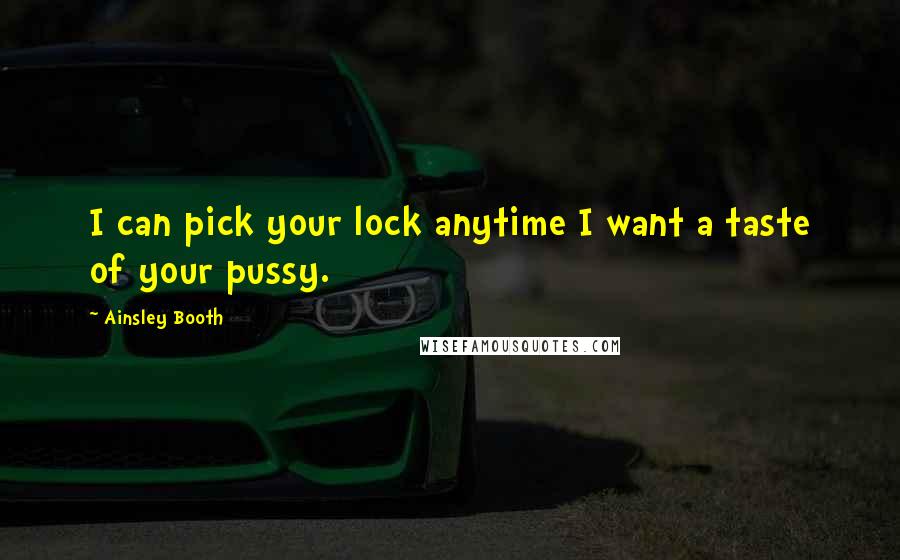 Ainsley Booth quotes: I can pick your lock anytime I want a taste of your pussy. Ainsley Booth quotes: I can pick your lock anytime I want a taste of your pussy.