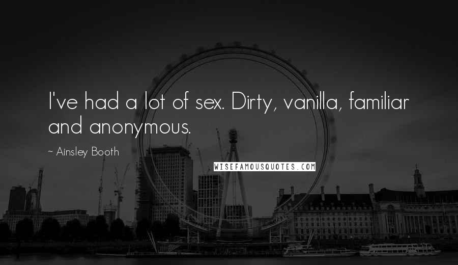 Ainsley Booth quotes: I've had a lot of sex. Dirty, vanilla, familiar and anonymous.