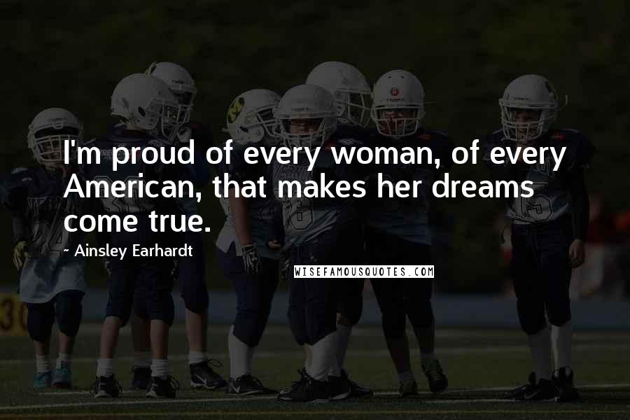 Ainsley Earhardt quotes: I'm proud of every woman, of every American, that makes her dreams come true.