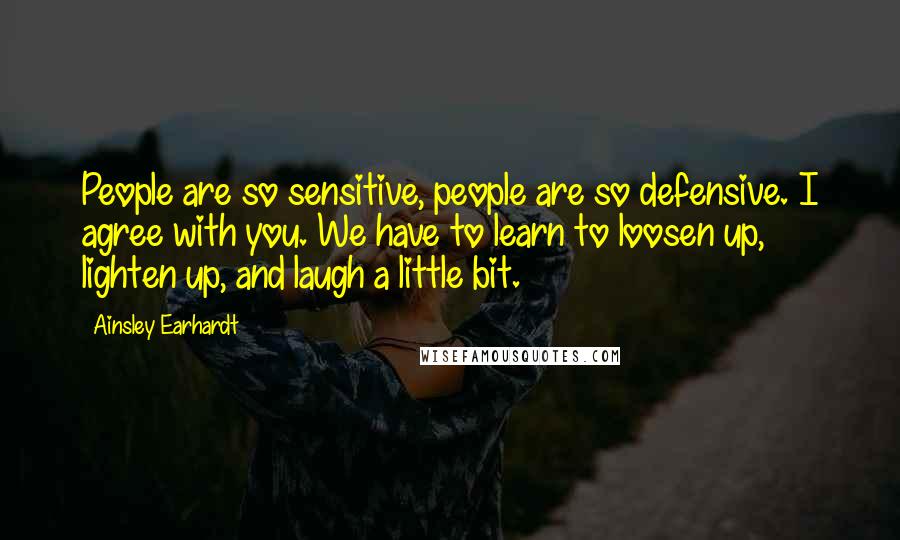 Ainsley Earhardt quotes: People are so sensitive, people are so defensive. I agree with you. We have to learn to loosen up, lighten up, and laugh a little bit.