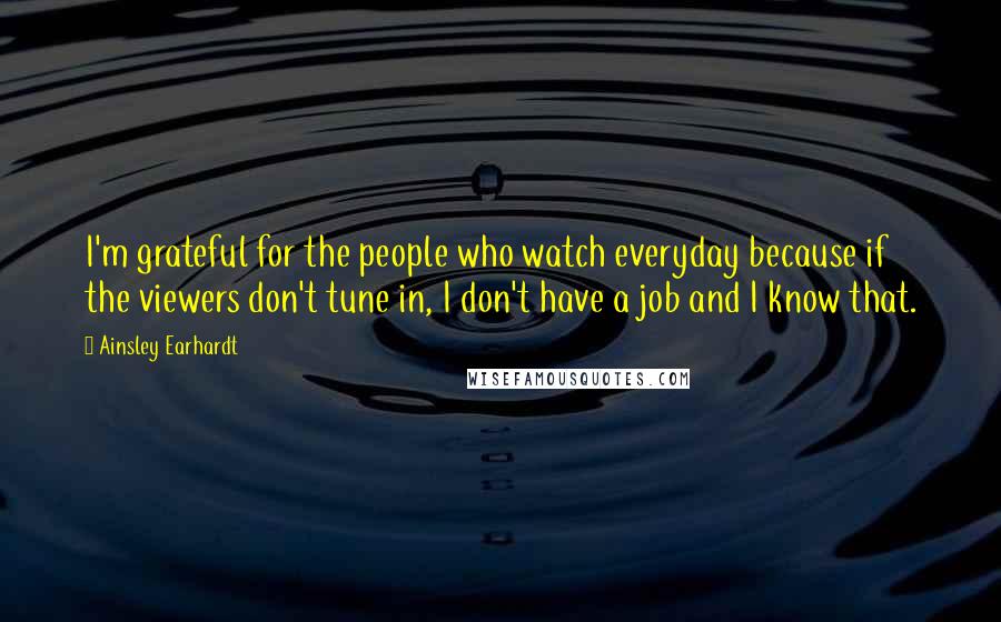 Ainsley Earhardt quotes: I'm grateful for the people who watch everyday because if the viewers don't tune in, I don't have a job and I know that.