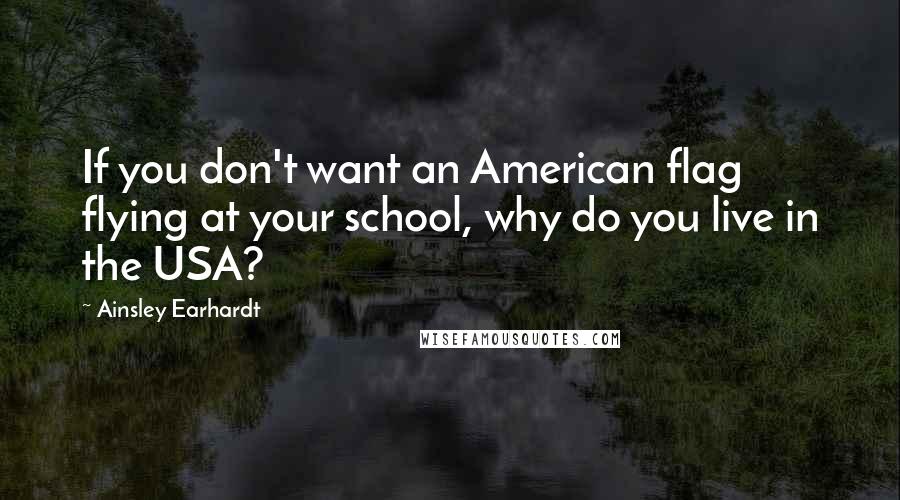 Ainsley Earhardt quotes: If you don't want an American flag flying at your school, why do you live in the USA?