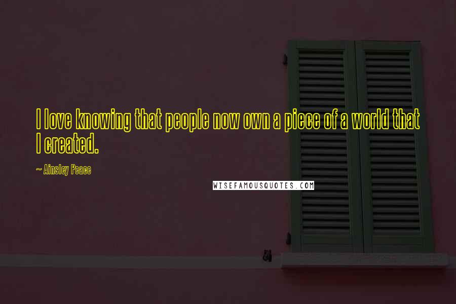 Ainsley Peace quotes: I love knowing that people now own a piece of a world that I created.