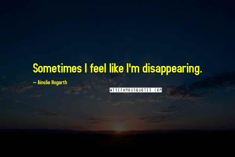 Ainslie Hogarth quotes: Sometimes I feel like I'm disappearing.