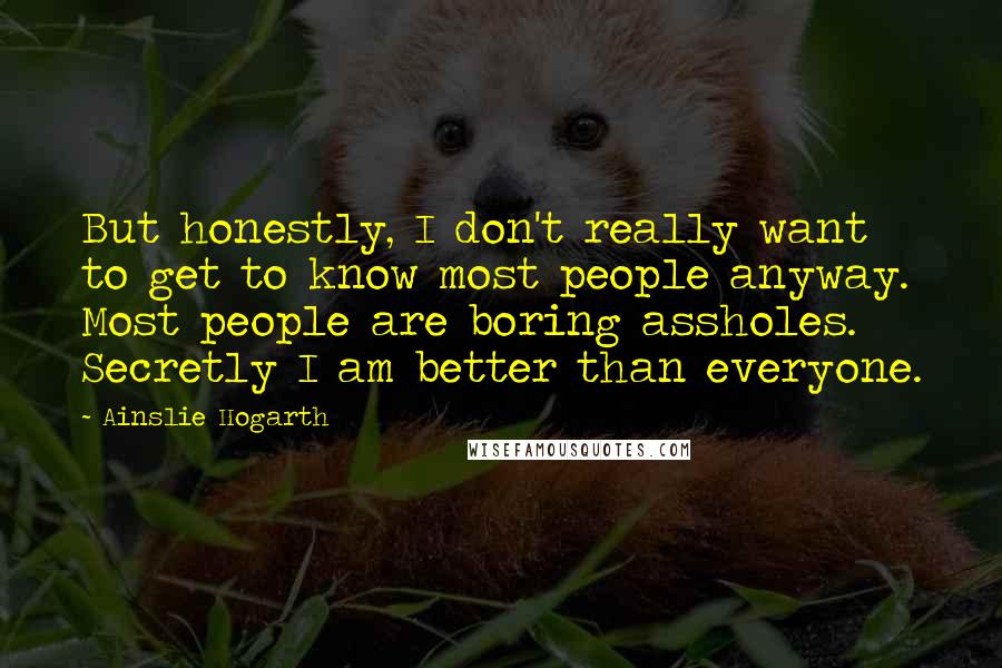 Ainslie Hogarth quotes: But honestly, I don't really want to get to know most people anyway. Most people are boring assholes. Secretly I am better than everyone.