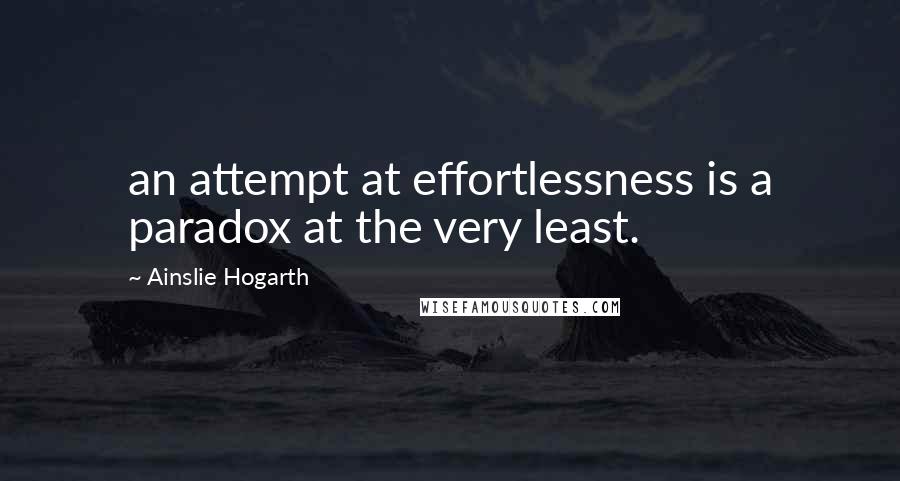 Ainslie Hogarth quotes: an attempt at effortlessness is a paradox at the very least.