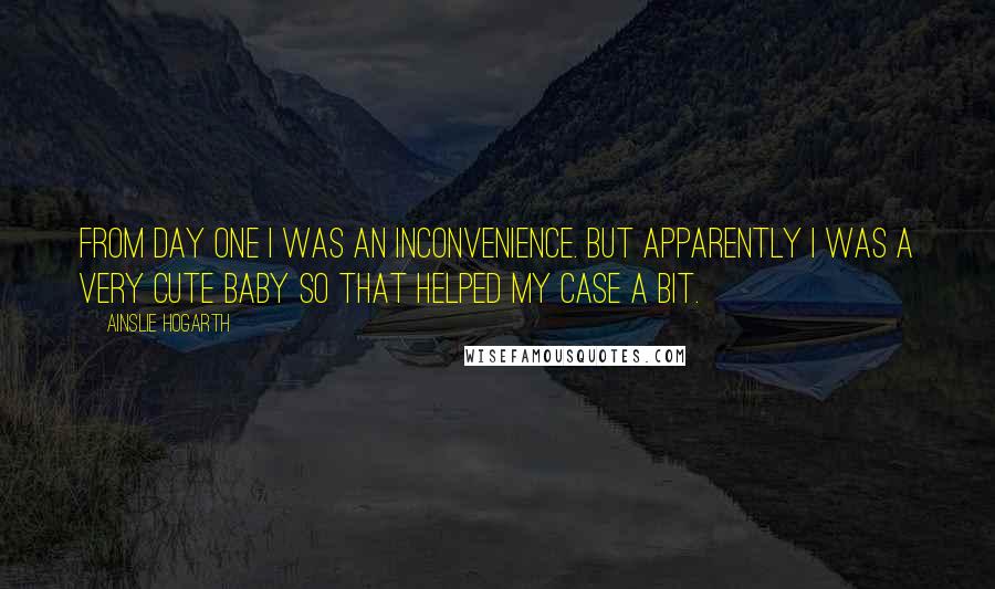 Ainslie Hogarth quotes: From day one I was an inconvenience. But apparently I was a very cute baby so that helped my case a bit.