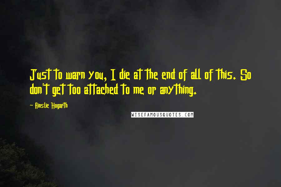 Ainslie Hogarth quotes: Just to warn you, I die at the end of all of this. So don't get too attached to me or anything.