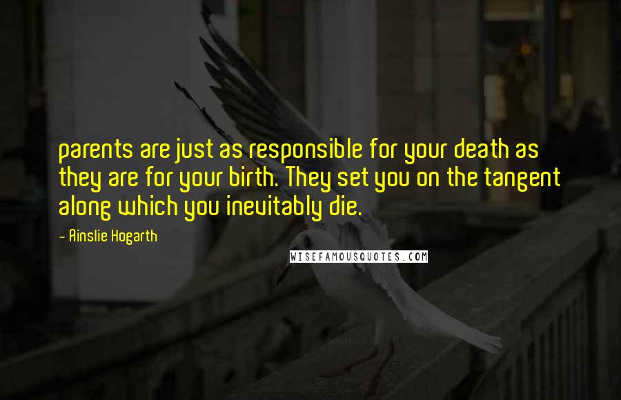 Ainslie Hogarth quotes: parents are just as responsible for your death as they are for your birth. They set you on the tangent along which you inevitably die.